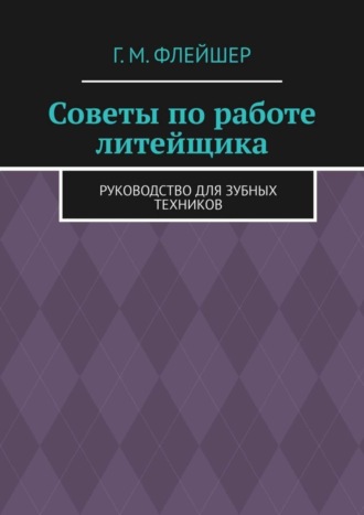 Григорий Михайлович Флейшер. Советы по работе литейщика. Руководство для зубных техников
