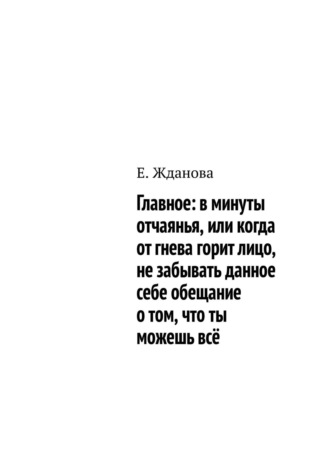 Е. Жданова. Главное: в минуты отчаянья, или когда от гнева горит лицо, не забывать данное себе обещание о том, что ты можешь всё