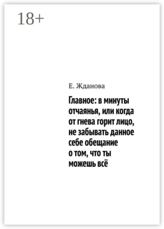 Главное: в минуты отчаянья, или когда от гнева горит лицо, не забывать данное себе обещание о том, что ты можешь всё. Е. Жданова