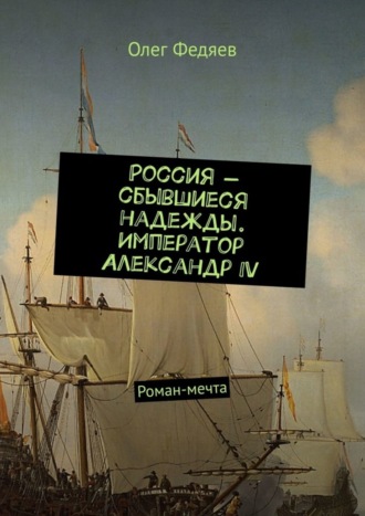 Россия – сбывшиеся надежды. Император Александр IV. Роман-мечта. Олег Федяев