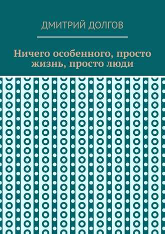 Дмитрий Долгов. Ничего особенного, просто жизнь, просто люди