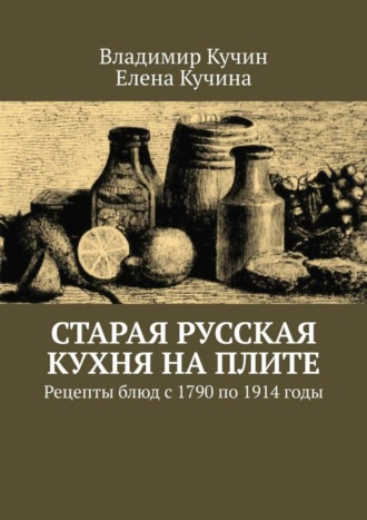 Владимир Кучин. Старая русская кухня на плите. Рецепты блюд с 1790 по 1914 годы