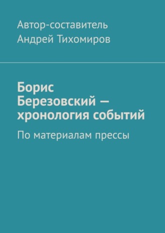 Андрей Тихомиров. Борис Березовский – хронология событий. По материалам прессы