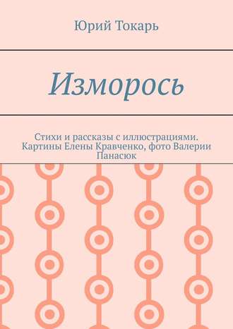 Юрий Токарь. Изморось. Стихи и рассказы с иллюстрациями. Картины Елены Кравченко, фото Валерии Панасюк