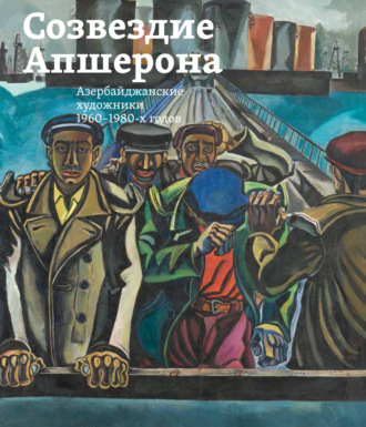 Созвездие Апшерона. Азербайджанские художники 1960-1980-х годов / The Constellation of Absheron. Azerbaijani Painters of 1960s – 1980s. Группа авторов
