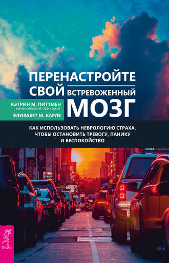 Кэтрин М. Питтмен. Перенастройте свой встревоженный мозг. Как использовать неврологию страха, чтобы остановить тревогу, панику и беспокойство