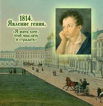 1814. Явление гения. «Я жить хочу, чтоб мыслить и страдать». 