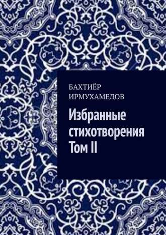 Бахтиёр Ирмухамедов. Избранные стихотворения. Том II