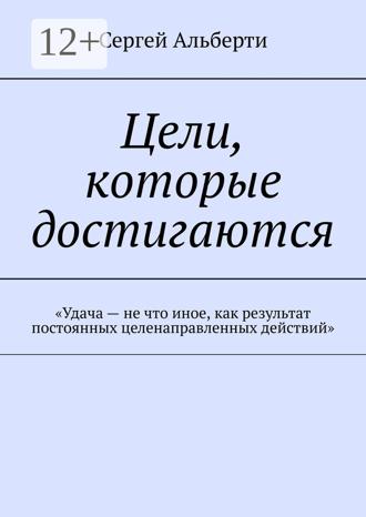 Сергей Альберти. Цели, которые достигаются. «Удача – не что иное, как результат постоянных целенаправленных действий»