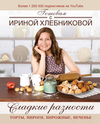 Ирина Хлебникова. Сладкие разности: торты, пироги, пирожные, печенье. Готовим с Ириной Хлебниковой