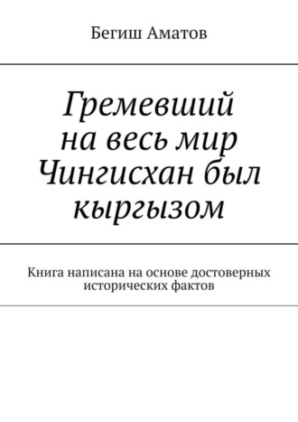 Гремевший на весь мир Чингисхан был кыргызом. Книга написана на основе достоверных исторических фактов. Бегиш Аматович Аматов