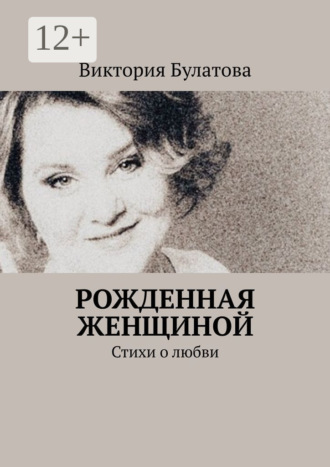 Рожденная женщиной. Стихи о любви. Виктория Булатова