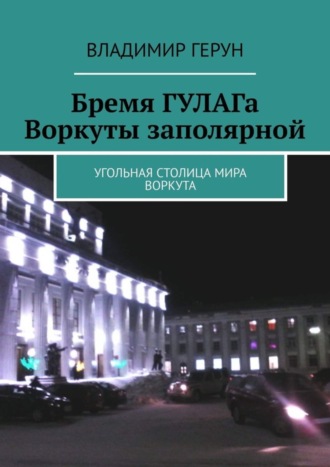 Бремя ГУЛАГа Воркуты заполярной. Угольная столица мира Воркута. 