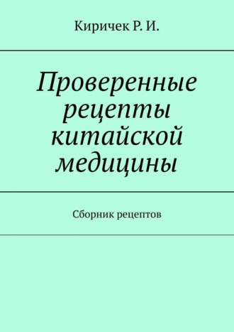 Р. И. Киричек. Проверенные рецепты китайской медицины. Сборник рецептов