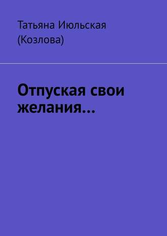 Татьяна Июльская (Козлова). Отпуская свои желания…