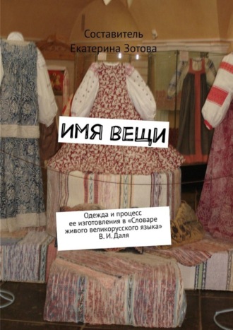 Имя вещи. Одежда и процесс ее изготовления в «Словаре живого великорусского языка» В. И. Даля. Екатерина Зотова