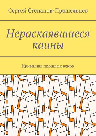 Сергей Степанов-Прошельцев. Нераскаявшиеся каины. Криминал прошлых веков