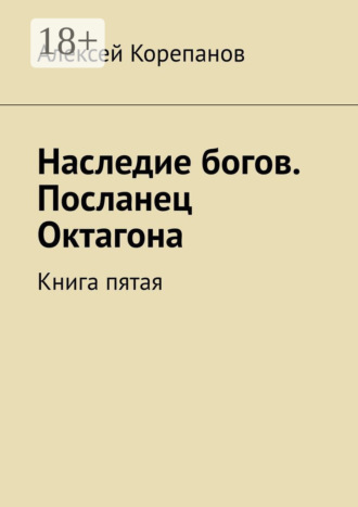 Алексей Корепанов. Наследие богов. Посланец Октагона. Книга пятая