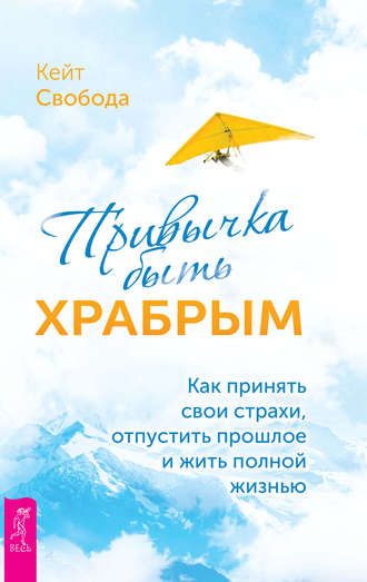 Кейт Свобода. Привычка быть храбрым. Как принять свои страхи, отпустить прошлое и жить полной жизнью