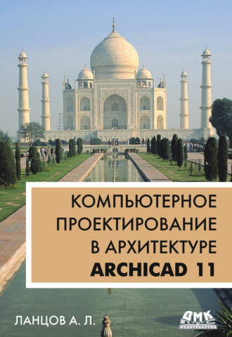 Компьютерное проектирование в архитектуре. ArchiCAD 11. Александр Лаврентьевич Ланцов