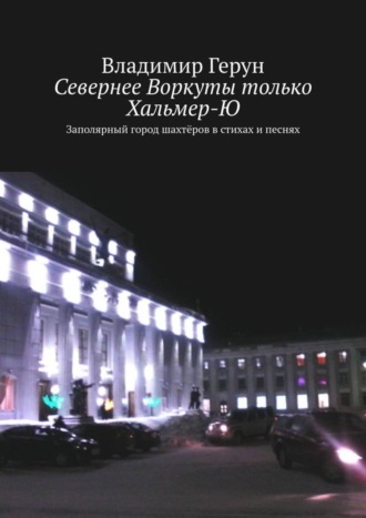 Севернее Воркуты только Хальмер-Ю. Заполярный город шахтёров в стихах и песнях. 