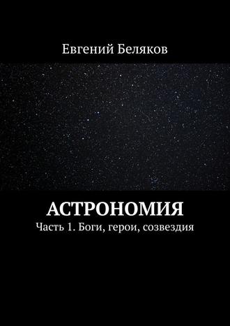 Евгений Беляков. Астрономия. Часть 1. Боги, герои, созвездия