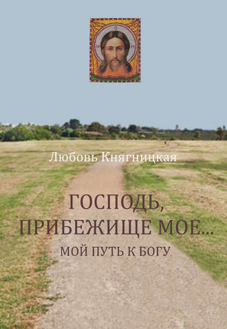 Господь, прибежище мое… Мой путь к Богу. Любовь Княгницкая
