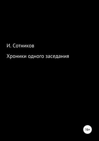 Игорь Сотников. Хроники одного заседания. Книга первая