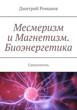 Дмитрий Романов. Месмеризм и Магнетизм. Биоэнергетика. Самоучитель