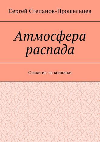 Сергей Степанов-Прошельцев. Атмосфера распада. Стихи из-за колючки