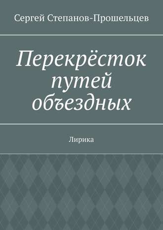 Сергей Степанов-Прошельцев. Перекрёсток путей объездных. Лирика