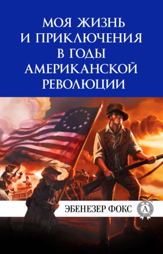 Эбенезер Фокс. Моя жизнь и приключения в годы американской революции