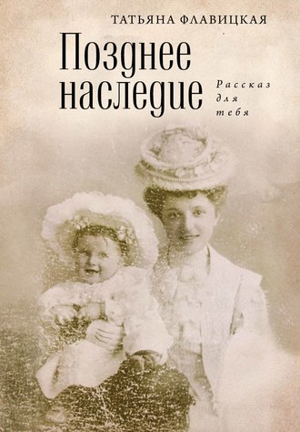 Позднее наследие: рассказ для тебя. Татьяна Флавицкая