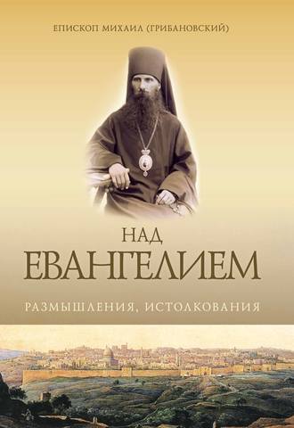 Епископ Михаил (Грибановский). Над Евангением. Размышления, истолкования