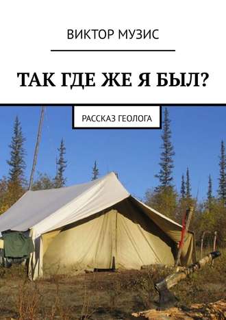 Виктор Музис. Так где же я был? Рассказ геолога