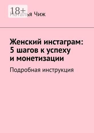 Женский инстаграм: 5 шагов к успеху и монетизации. Подробная инструкция. Наталья Чиж