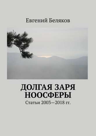 Евгений Беляков. Долгая заря Ноосферы. Статьи 2003-2018 гг.