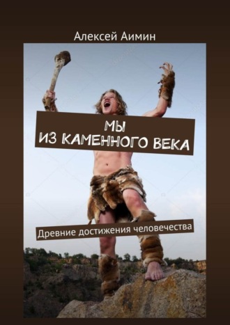 Мы из каменного века. Древние достижения человечества. Алексей Аимин