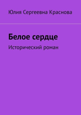 Юлия Сергеевна Краснова. Белое сердце. Исторический роман