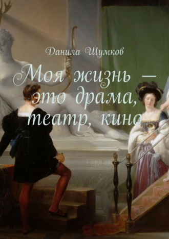 Данила Викторович Шумков. Моя жизнь – это драма, театр, кино. Стихи в прозе