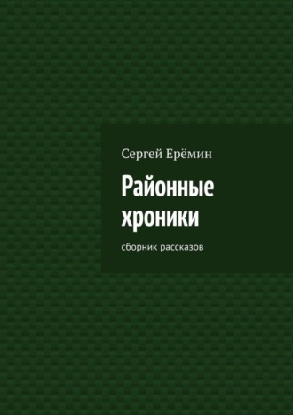 Сергей Викторович Ерёмин. Районные хроники. Сборник рассказов