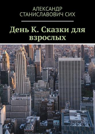 Александр Станиславович Сих. День К. Сказки для взрослых