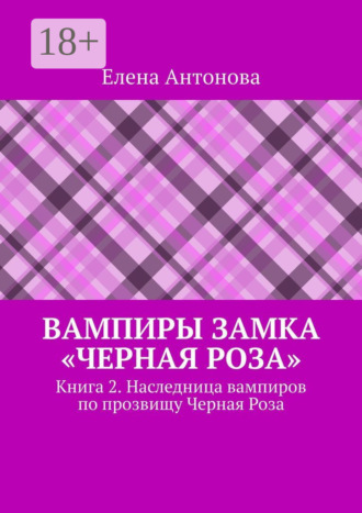 Елена Антонова. Вампиры замка «Черная роза». Книга 2. Наследница вампиров по прозвищу Черная Роза
