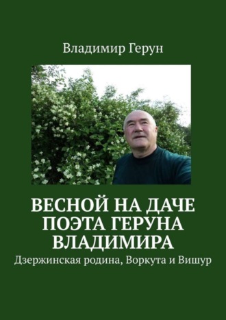Весной на даче поэта Геруна Владимира. Дзержинская родина, Воркута и Вишур. 