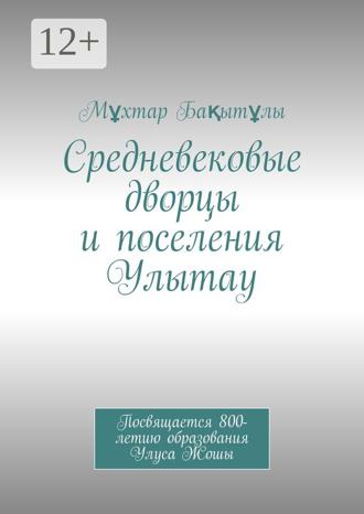 Средневековые дворцы и поселения Улытау. Посвящается 800-летию образования Улуса Жошы. 