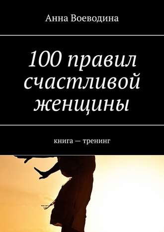 Анна Воеводина. 100 правил счастливой женщины. книга – тренинг