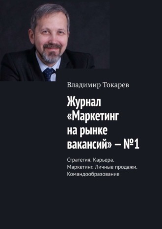 Владимир Токарев. Журнал «Маркетинг на рынке вакансий» – №1. Стратегия. Карьера. Маркетинг. Личные продажи. Командообразование
