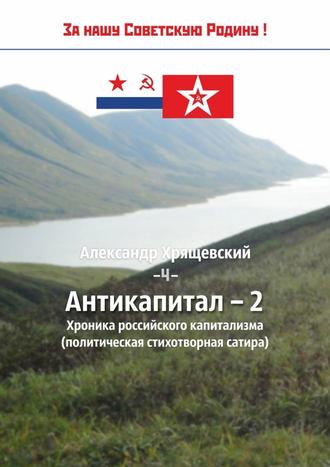 Александр Павлович Хрящевский. Антикапитал-2. Хроника российского капитализма (политическая стихотворная сатира)