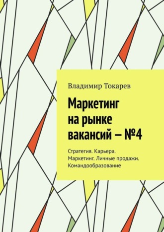 Владимир Токарев. Маркетинг на рынке вакансий – №4. Стратегия. Карьера. Маркетинг. Личные продажи. Командообразование