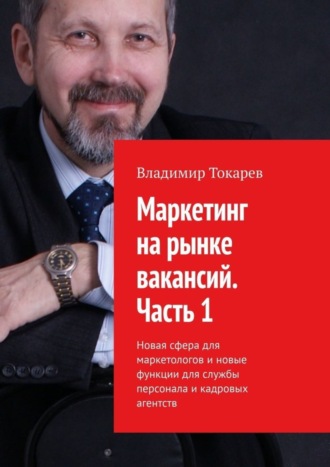 Владимир Токарев. Маркетинг на рынке вакансий. Часть 1. Новая сфера для маркетологов и новые функции для службы персонала и кадровых агентств